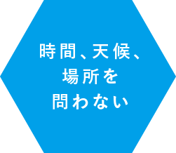 時間、天候、場所を問わない
